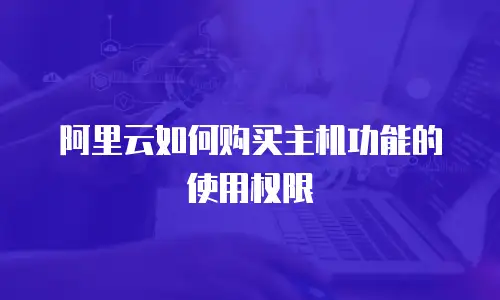 阿里云如何购买主机功能的使用权限