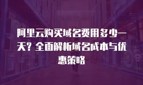 阿里云购买域名费用多少一天？全面解析域名成本与优惠策略