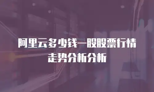 阿里云多少钱一股股票行情走势分析分析