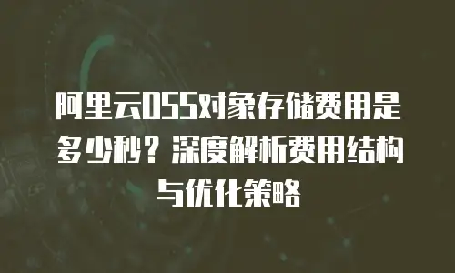 阿里云OSS对象存储费用是多少秒？深度解析费用结构与优化策略
