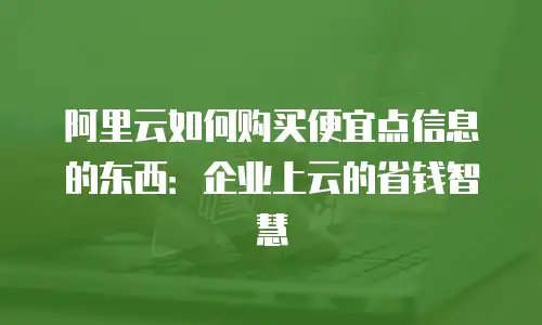 阿里云如何购买便宜点信息的东西：企业上云的省钱智慧