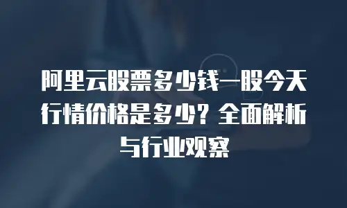 阿里云股票多少钱一股今天行情价格是多少？全面解析与行业观察