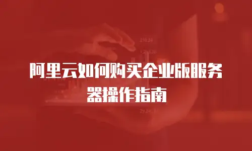 阿里云如何购买企业版服务器操作指南