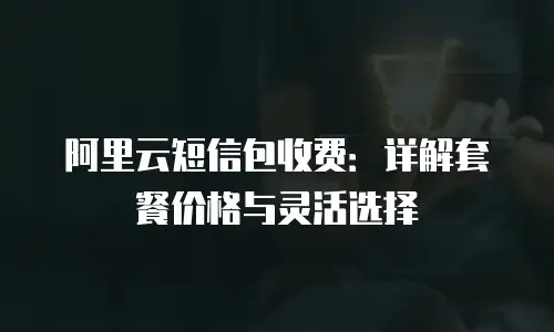 阿里云短信包收费：详解套餐价格与灵活选择