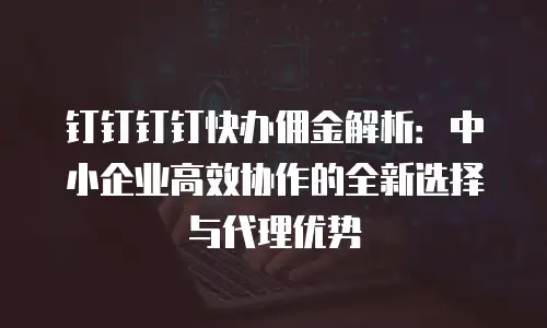 钉钉钉钉快办佣金解析：中小企业高效协作的全新选择与代理优势