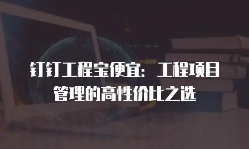 钉钉工程宝便宜：工程项目管理的高性价比之选