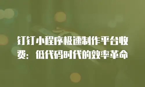 钉钉小程序极速制作平台收费：低代码时代的效率革命