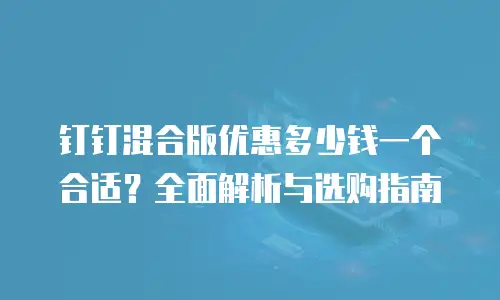 钉钉混合版优惠多少钱一个合适？全面解析与选购指南