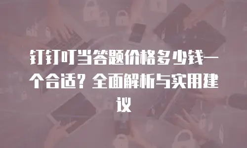 钉钉叮当答题价格多少钱一个合适？全面解析与实用建议