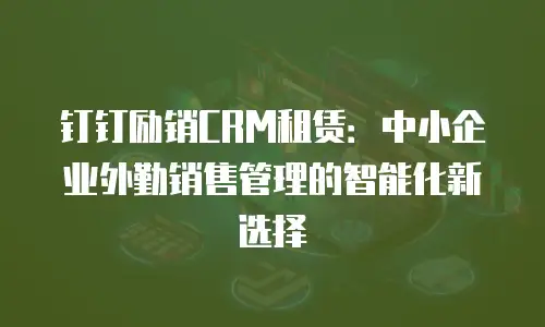 钉钉励销CRM租赁：中小企业外勤销售管理的智能化新选择
