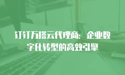 钉钉万搭云代理商：企业数字化转型的高效引擎