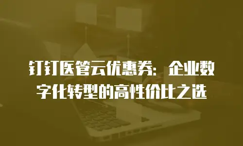 钉钉医管云优惠券：企业数字化转型的高性价比之选