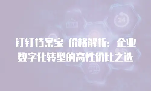 钉钉档案宝 价格解析：企业数字化转型的高性价比之选