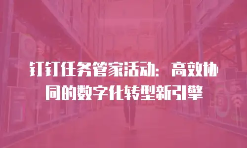 钉钉任务管家活动：高效协同的数字化转型新引擎