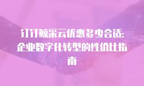 钉钉鲸采云优惠多少合适：企业数字化转型的性价比指南