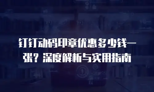 钉钉动码印章优惠多少钱一张？深度解析与实用指南
