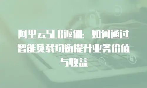 阿里云SLB返佣：如何通过智能负载均衡提升业务价值与收益