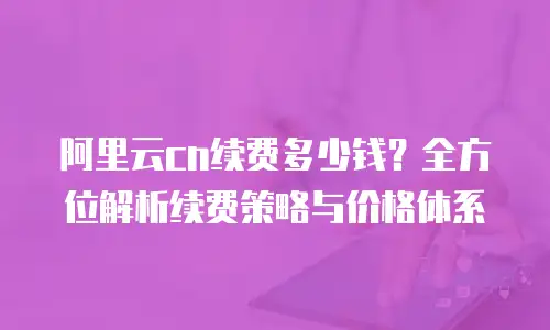 阿里云cn续费多少钱？全方位解析续费策略与价格体系