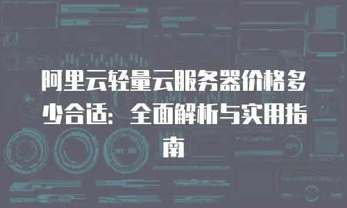 阿里云轻量云服务器价格多少合适：全面解析与实用指南