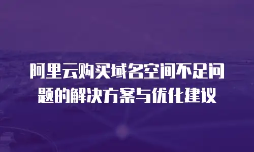 阿里云购买域名空间不足问题的解决方案与优化建议