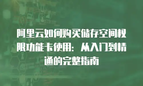 阿里云如何购买储存空间权限功能卡使用：从入门到精通的完整指南