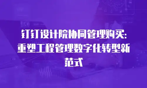 钉钉设计院协同管理购买：重塑工程管理数字化转型新范式