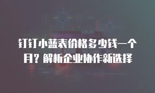 钉钉小蓝表价格多少钱一个月？解析企业协作新选择