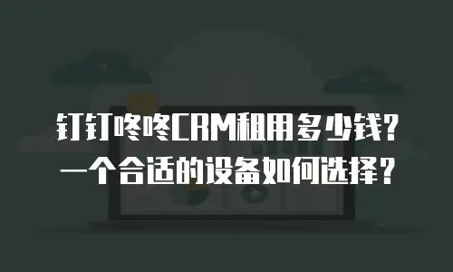 钉钉咚咚CRM租用多少钱？一个合适的设备如何选择？
