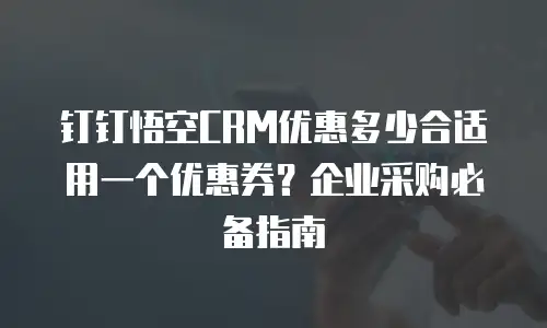 钉钉悟空CRM优惠多少合适用一个优惠券？企业采购必备指南