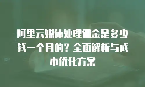 阿里云媒体处理佣金是多少钱一个月的？全面解析与成本优化方案