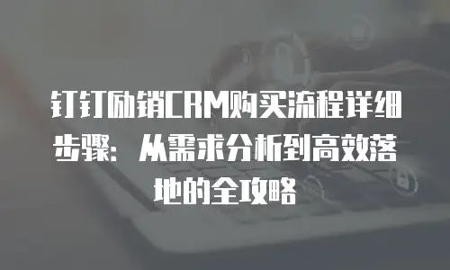 钉钉励销CRM购买流程详细步骤：从需求分析到高效落地的全攻略