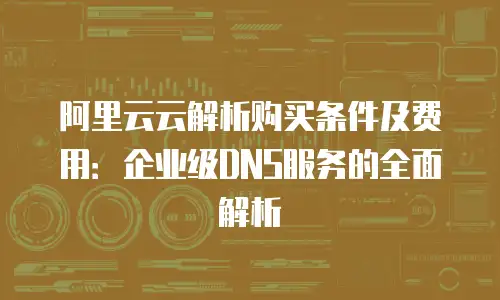 阿里云云解析购买条件及费用：企业级DNS服务的全面解析