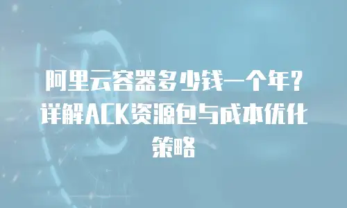 阿里云容器多少钱一个年？详解ACK资源包与成本优化策略