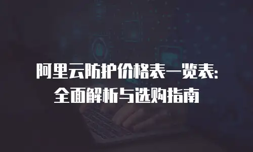 阿里云防护价格表一览表：全面解析与选购指南
