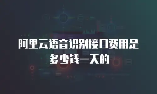 阿里云语音识别接口费用是多少钱一天的