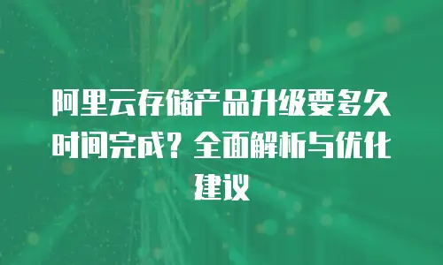 阿里云存储产品升级要多久时间完成？全面解析与优化建议
