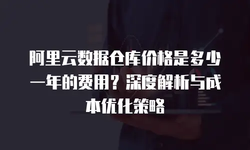 阿里云数据仓库价格是多少一年的费用？深度解析与成本优化策略