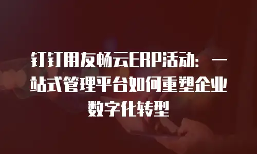 钉钉用友畅云ERP活动：一站式管理平台如何重塑企业数字化转型