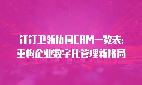 钉钉卫瓴协同CRM一览表：重构企业数字化管理新格局