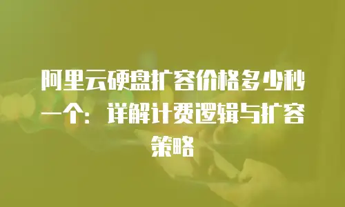 阿里云硬盘扩容价格多少秒一个：详解计费逻辑与扩容策略