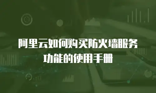 阿里云如何购买防火墙服务功能的使用手册