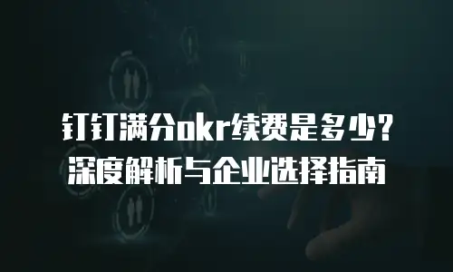 钉钉满分okr续费是多少？深度解析与企业选择指南