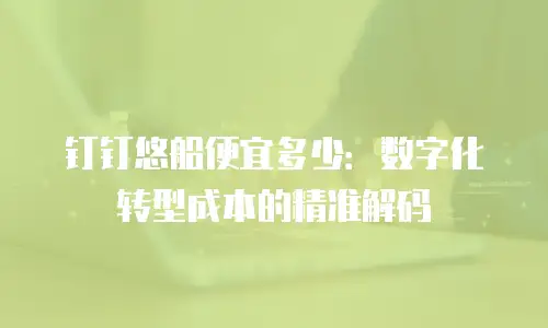 钉钉悠船便宜多少：数字化转型成本的精准解码