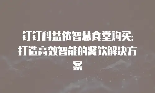 钉钉科益侬智慧食堂购买：打造高效智能的餐饮解决方案