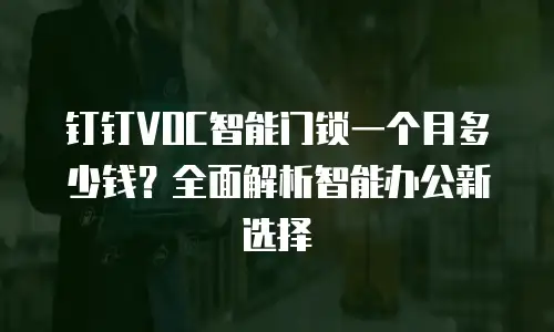 钉钉VOC智能门锁一个月多少钱？全面解析智能办公新选择