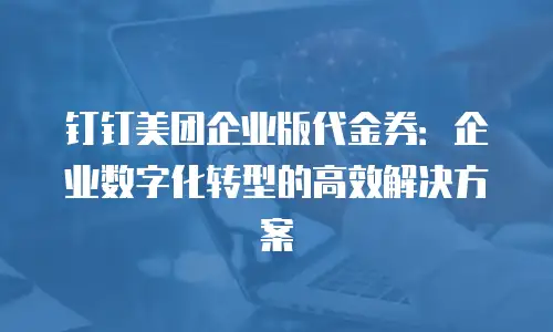 钉钉美团企业版代金券：企业数字化转型的高效解决方案