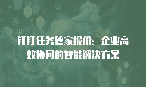 钉钉任务管家报价：企业高效协同的智能解决方案