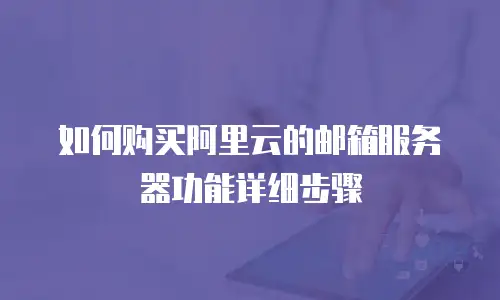 如何购买阿里云的邮箱服务器功能详细步骤
