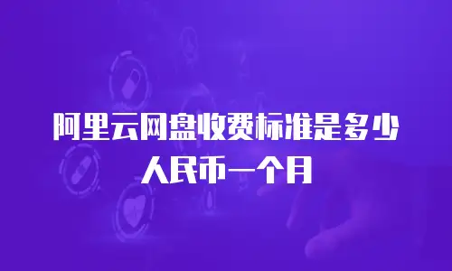 阿里云网盘收费标准是多少人民币一个月
