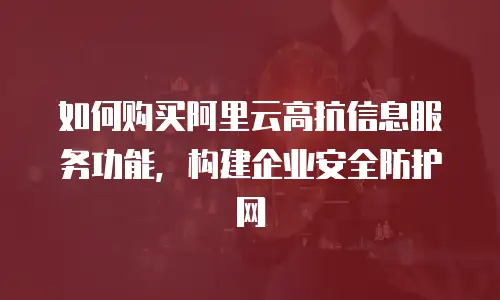 如何购买阿里云高抗信息服务功能，构建企业安全防护网
